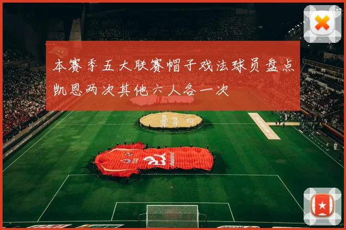本赛季五大联赛帽子戏法球员盘点凯恩两次其他六人各一次
