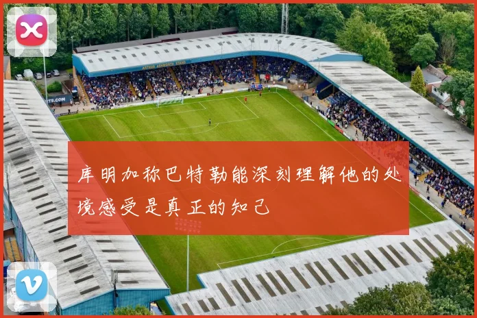 库明加称巴特勒能深刻理解他的处境感受是真正的知己