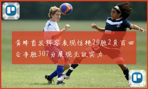 黄蜂首发阵容表现惊艳20胜2负百回合净胜307分展现无敌实力