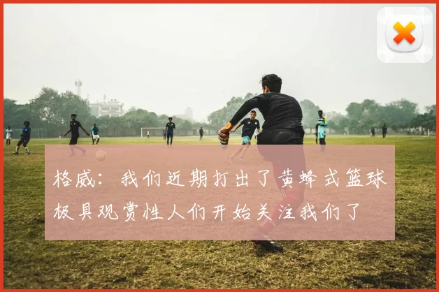 格威：我们近期打出了黄蜂式篮球极具观赏性人们开始关注我们了