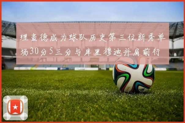 理查德成为球队历史第三位新秀单场30分5三分与库里穆迪并肩前行