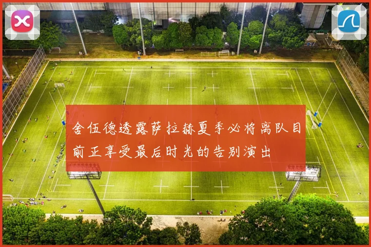 舍伍德透露萨拉赫夏季必将离队目前正享受最后时光的告别演出