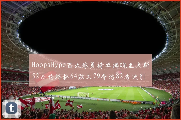 HoopsHype百大球员榜单揭晓里夫斯52杰伦格林64欧文79乔治82名次引关注