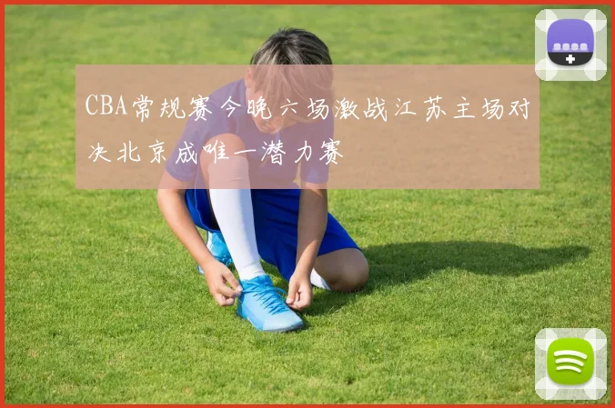 CBA常规赛今晚六场激战江苏主场对决北京成唯一潜力赛