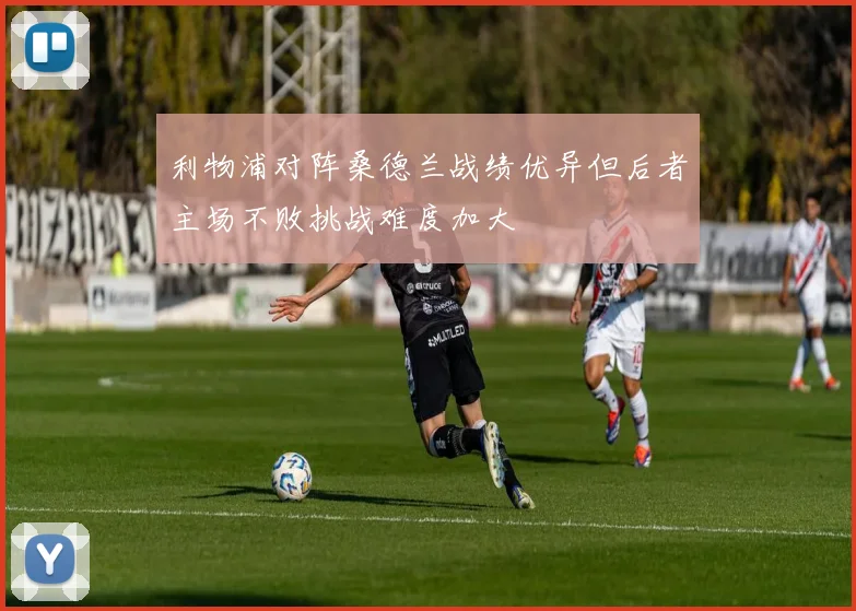 利物浦对阵桑德兰战绩优异但后者主场不败挑战难度加大