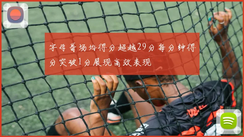 字母哥场均得分超越29分每分钟得分突破1分展现高效表现