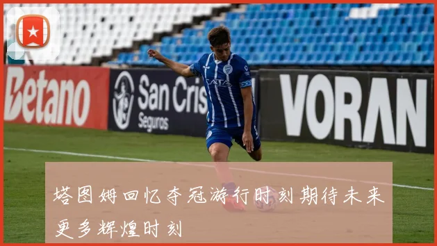 塔图姆回忆夺冠游行时刻期待未来更多辉煌时刻