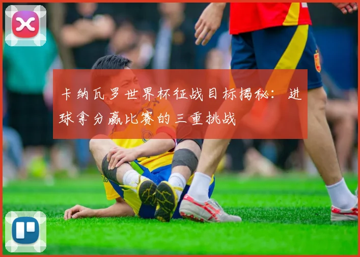 卡纳瓦罗世界杯征战目标揭秘：进球拿分赢比赛的三重挑战