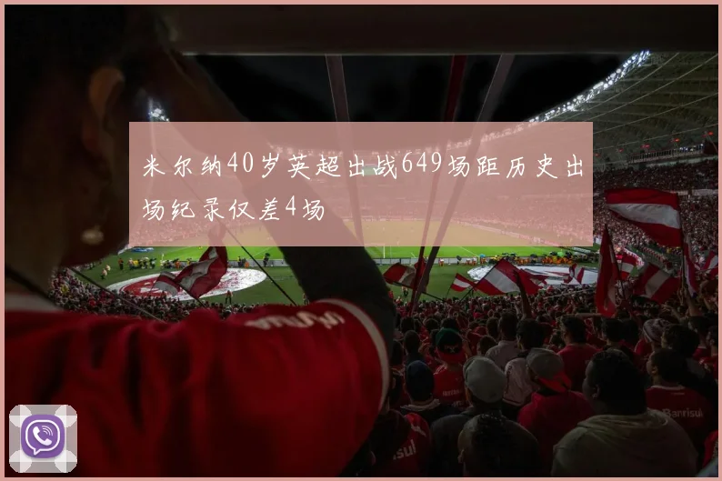 米尔纳40岁英超出战649场距历史出场纪录仅差4场