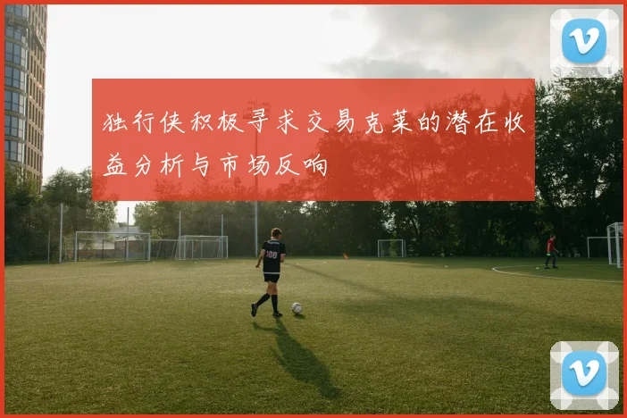 独行侠积极寻求交易克莱的潜在收益分析与市场反响