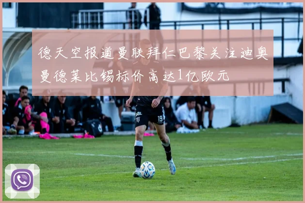 德天空报道曼联拜仁巴黎关注迪奥曼德莱比锡标价高达1亿欧元