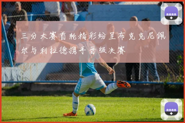 三分大赛首轮精彩纷呈布克克尼佩尔与利拉德携手晋级决赛