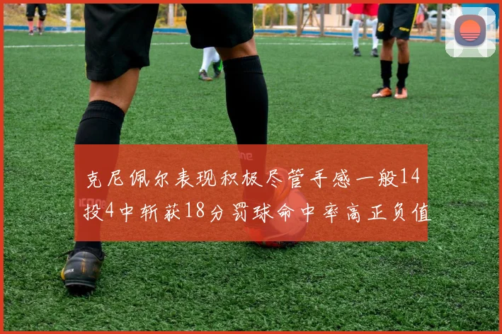 克尼佩尔表现积极尽管手感一般14投4中斩获18分罚球命中率高正负值显著提升