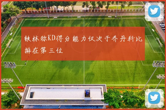 铁林称KD得分能力仅次于乔丹科比排在第三位