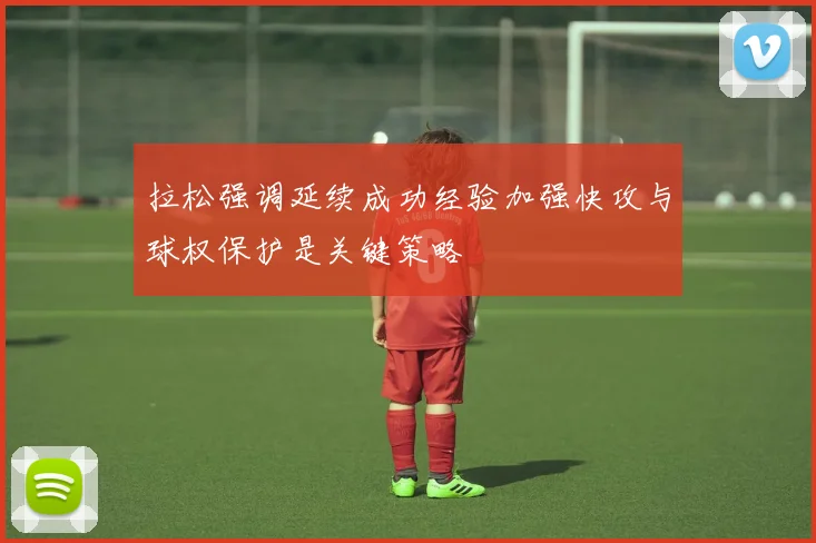 拉松强调延续成功经验加强快攻与球权保护是关键策略