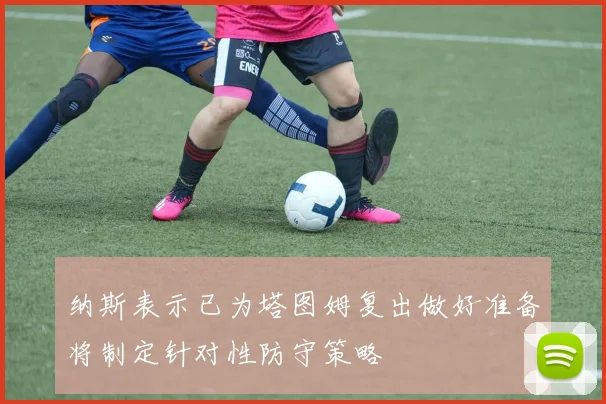 纳斯表示已为塔图姆复出做好准备将制定针对性防守策略