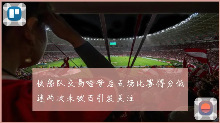快船队交易哈登后五场比赛得分低迷两次未破百引发关注