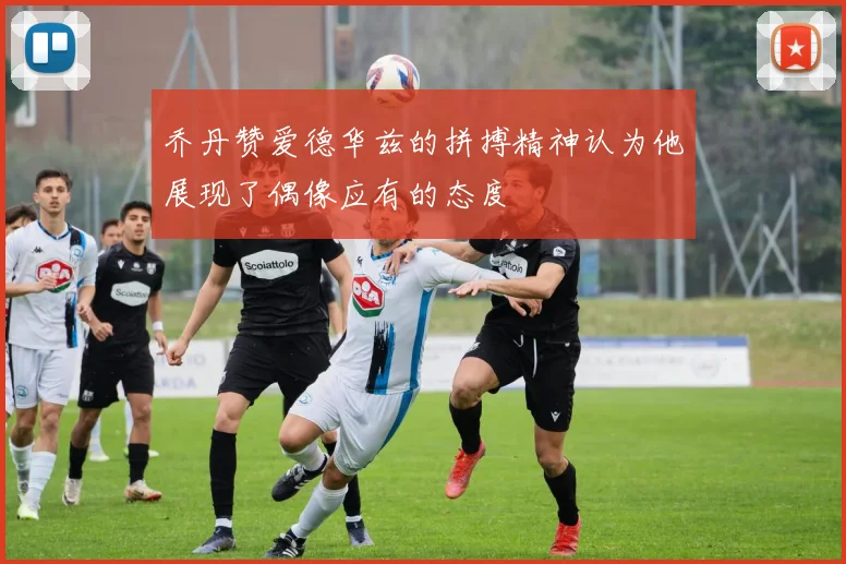 乔丹赞爱德华兹的拼搏精神认为他展现了偶像应有的态度