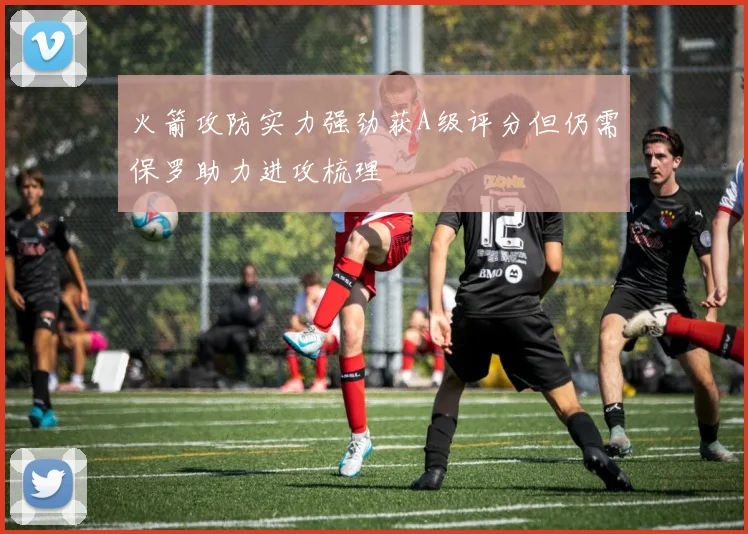 火箭攻防实力强劲获A级评分但仍需保罗助力进攻梳理