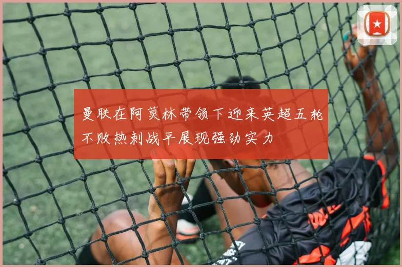 曼联在阿莫林带领下迎来英超五轮不败热刺战平展现强劲实力