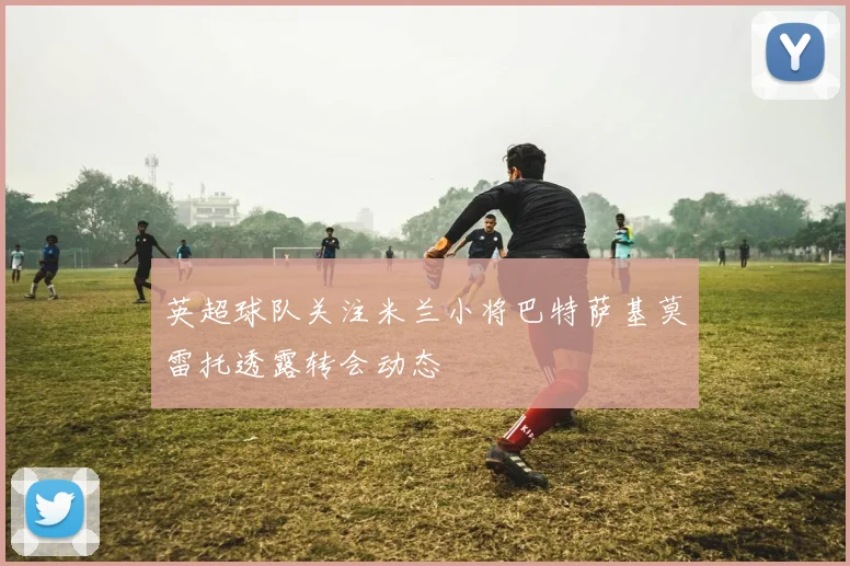 英超球队关注米兰小将巴特萨基莫雷托透露转会动态