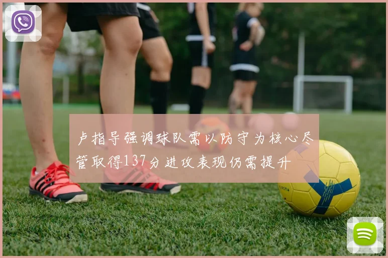 卢指导强调球队需以防守为核心尽管取得137分进攻表现仍需提升