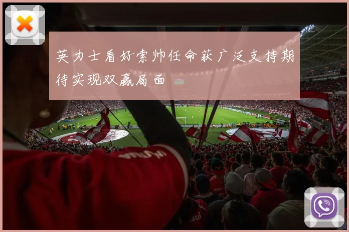 英力士看好索帅任命获广泛支持期待实现双赢局面