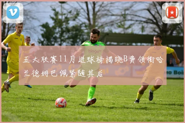 五大联赛11月进球榜揭晓B费领衔哈兰德姆巴佩紧随其后