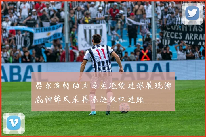 瑟尔洛特助力马竞连续进球展现挪威神锋风采再添超级杯进账