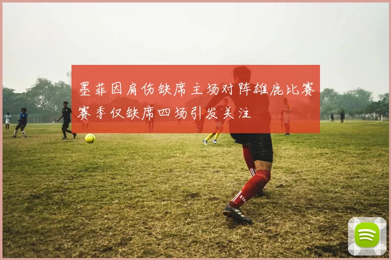 墨菲因肩伤缺席主场对阵雄鹿比赛赛季仅缺席四场引发关注