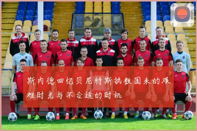 斯内德回忆贝尼特斯执教国米的艰难时光与不合适的时机
