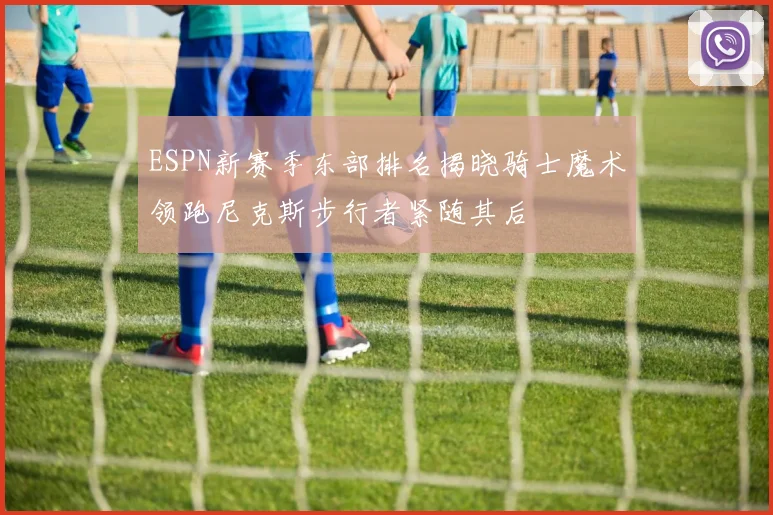 ESPN新赛季东部排名揭晓骑士魔术领跑尼克斯步行者紧随其后