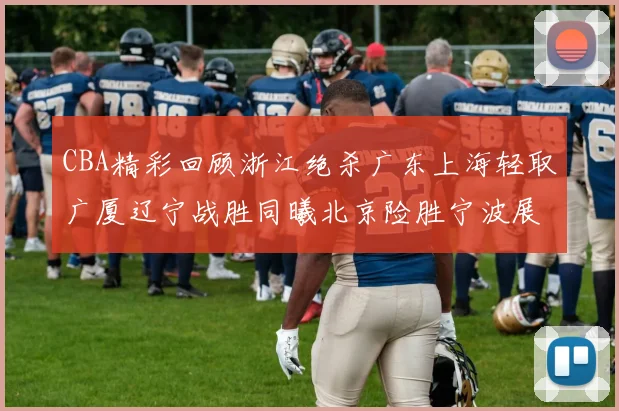 CBA精彩回顾浙江绝杀广东上海轻取广厦辽宁战胜同曦北京险胜宁波展现强队风采