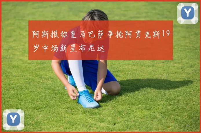 阿斯报称皇马巴萨争抢阿贾克斯19岁中场新星布尼达