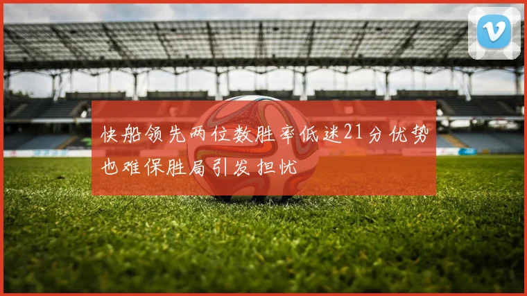 快船领先两位数胜率低迷21分优势也难保胜局引发担忧