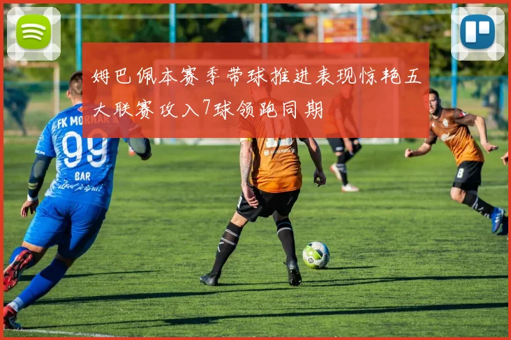 姆巴佩本赛季带球推进表现惊艳五大联赛攻入7球领跑同期