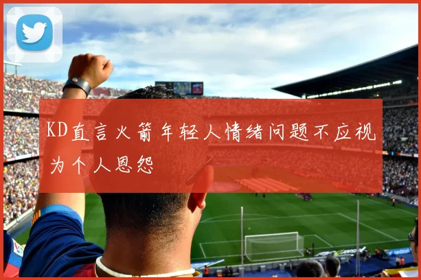 KD直言火箭年轻人情绪问题不应视为个人恩怨