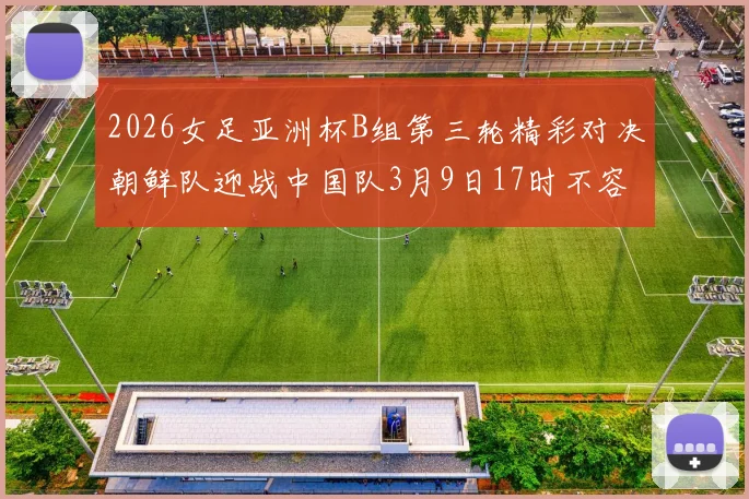 2026女足亚洲杯B组第三轮精彩对决朝鲜队迎战中国队3月9日17时不容错过