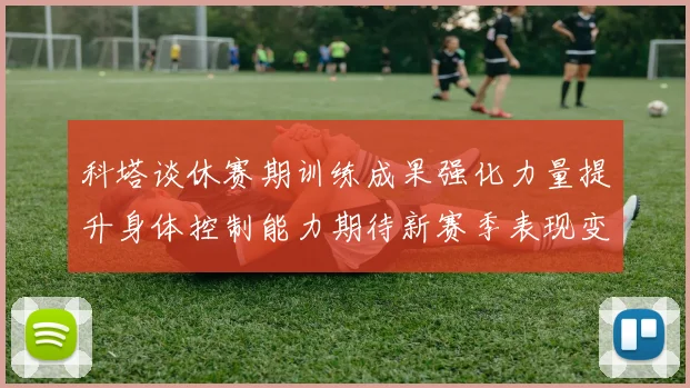 科塔谈休赛期训练成果强化力量提升身体控制能力期待新赛季表现变化