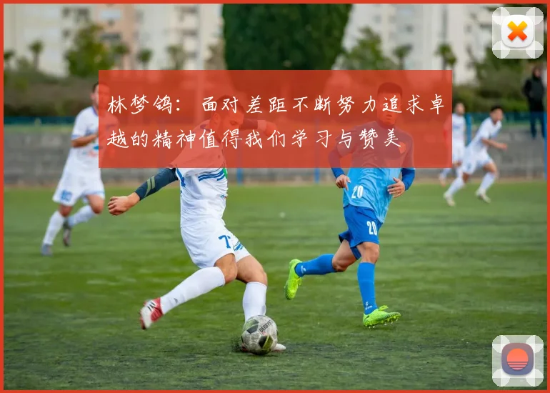 林梦鸽：面对差距不断努力追求卓越的精神值得我们学习与赞美