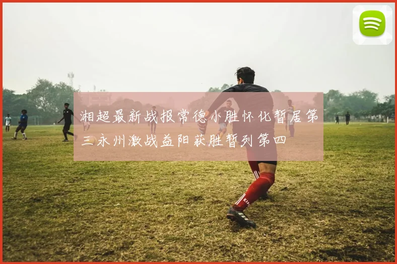 湘超最新战报常德小胜怀化暂居第三永州激战益阳获胜暂列第四