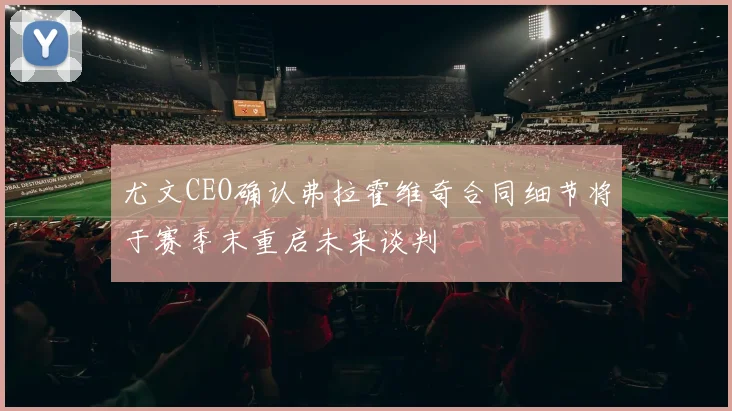 尤文CEO确认弗拉霍维奇合同细节将于赛季末重启未来谈判