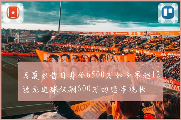马夏尔昔日身价6500万如今墨超12场无进球仅剩600万的悲惨现状