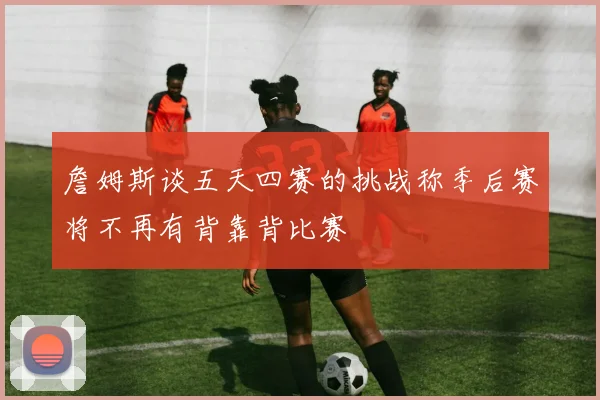 詹姆斯谈五天四赛的挑战称季后赛将不再有背靠背比赛