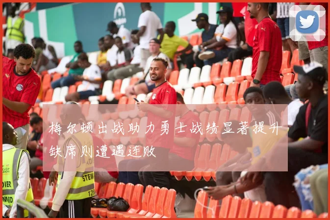 梅尔顿出战助力勇士战绩显著提升缺席则遭遇连败