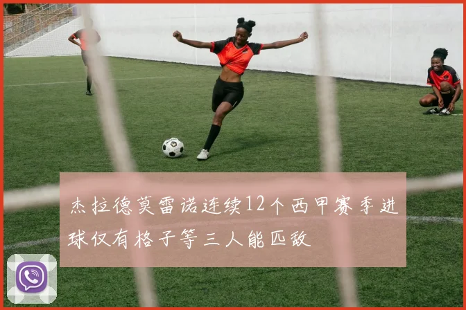 杰拉德莫雷诺连续12个西甲赛季进球仅有格子等三人能匹敌