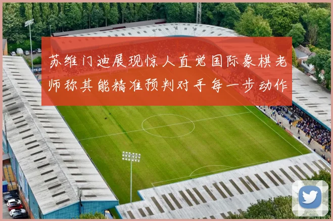 苏维门迪展现惊人直觉国际象棋老师称其能精准预判对手每一步动作
