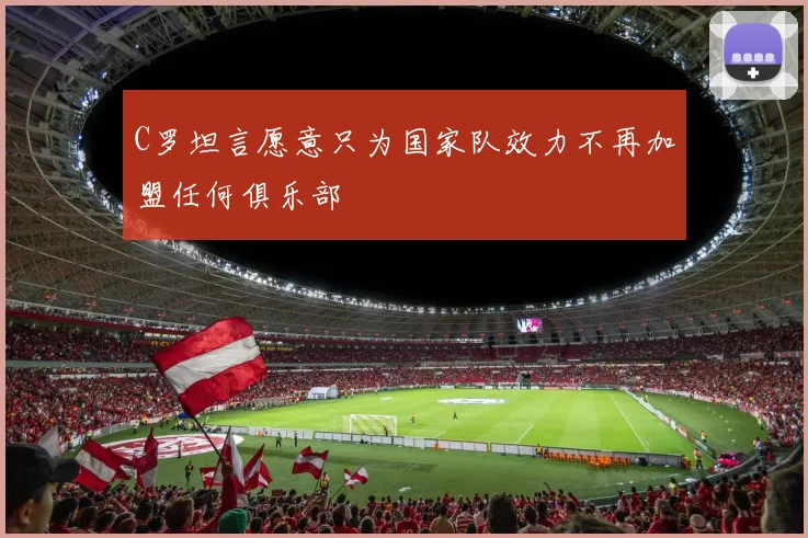 C罗坦言愿意只为国家队效力不再加盟任何俱乐部