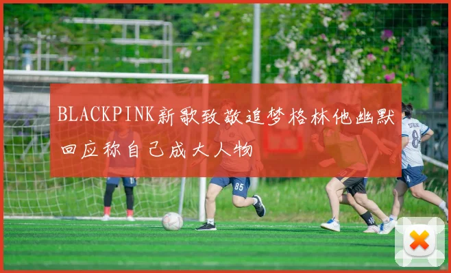 BLACKPINK新歌致敬追梦格林他幽默回应称自己成大人物