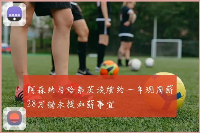 阿森纳与哈弗茨谈续约一年现周薪28万镑未提加薪事宜
